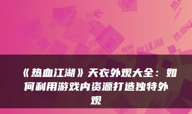 《热血江湖》天衣外观大全:如何利用游戏内资源打造独特外观