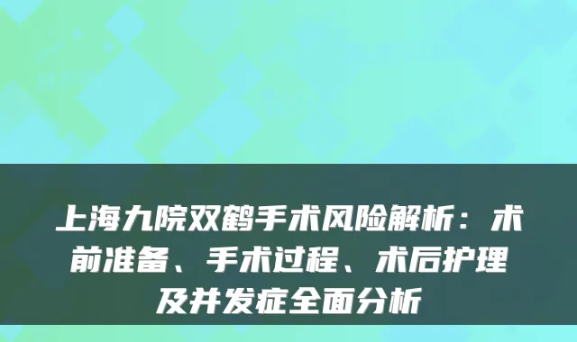 上海九院双鹤手术风险解析:术前准备、手术过程、术后护理及并发症全面分析