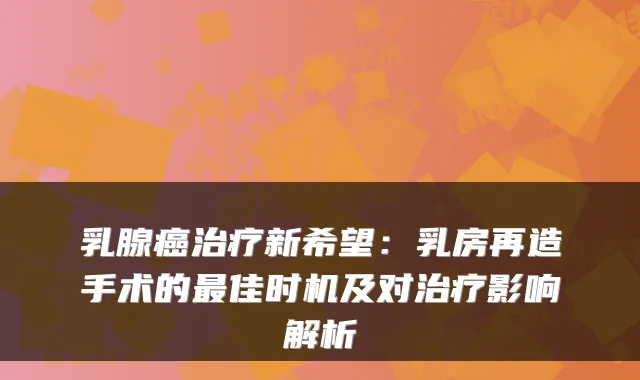 乳腺癌治疗新希望：乳房再造手术的最佳时机及对治疗影响解析