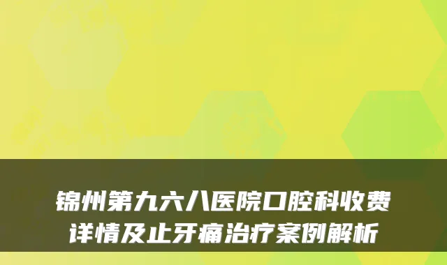 锦州第九六八医院口腔科收费详情及止牙痛案例解析