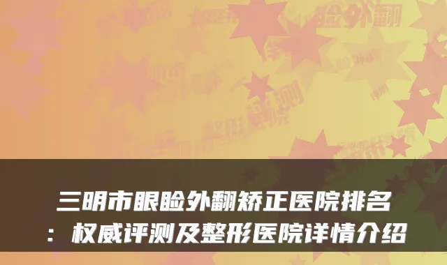 三明市眼睑外翻矫正医院排名：评测及整形医院详情介绍