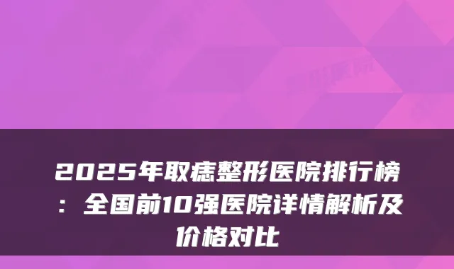 2025年取痣整形医院排行榜：全国前10强医院详情解析及价格对比