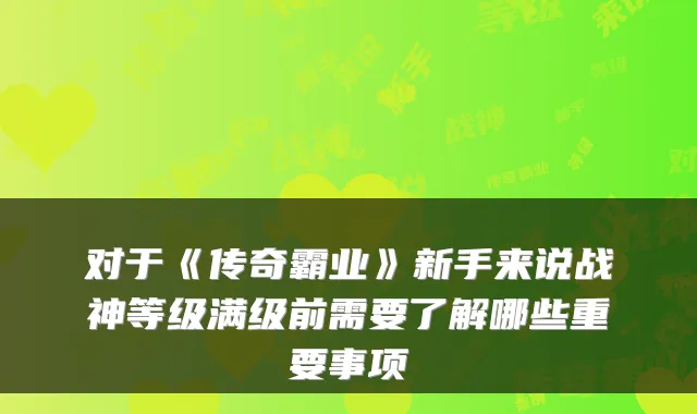 对于《传奇霸业》新手来说战神等级满级前需要了解哪些重要事项
