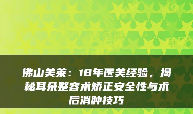 佛山美莱：18年医美经验，揭秘耳朵整容术矫正安全性与术后消肿技巧