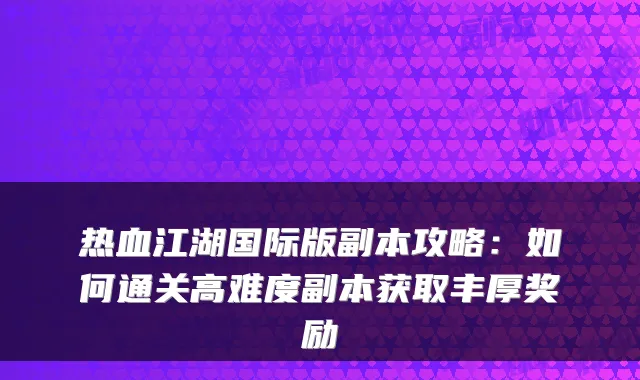 热血江湖国际版副本攻略：如何通关高难度副本获取丰厚奖励