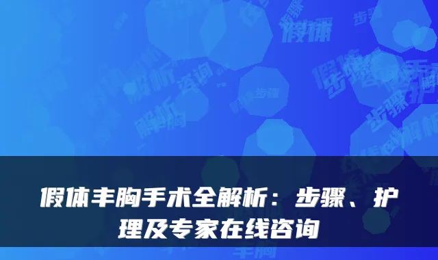 假体丰胸手术全解析:步骤、护理及专家在线咨询