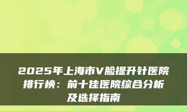 2025年上海市V脸提升针医院排行榜：前十佳医院综合分析及选择指南