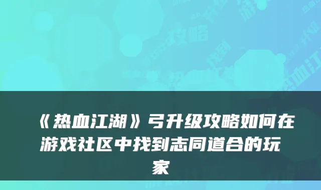 《热血江湖》弓升级攻略如何在游戏社区中找到志同道合的玩家