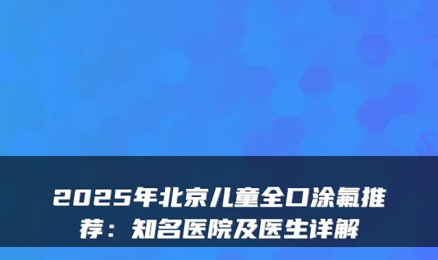 2025年北京儿童全口涂氟推荐：知名医院及医生详解