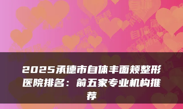 2025承德市自体丰面颊整形医院排名：前五家专业机构推荐