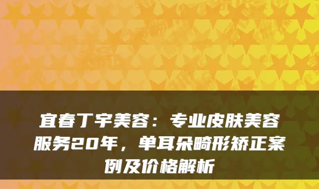 宜春丁宇美容：专业皮肤美容服务20年，单耳朵畸形矫正案例及价格解析