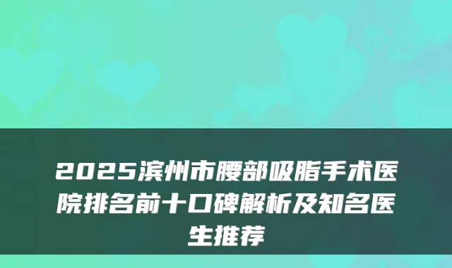 2025滨州市腰部吸脂手术医院排名前十口碑解析及知名医生推荐