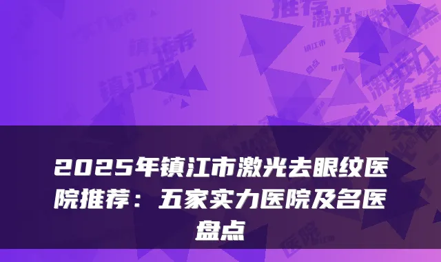 2025年镇江市激光去眼纹医院推荐：五家实力医院及名医盘点