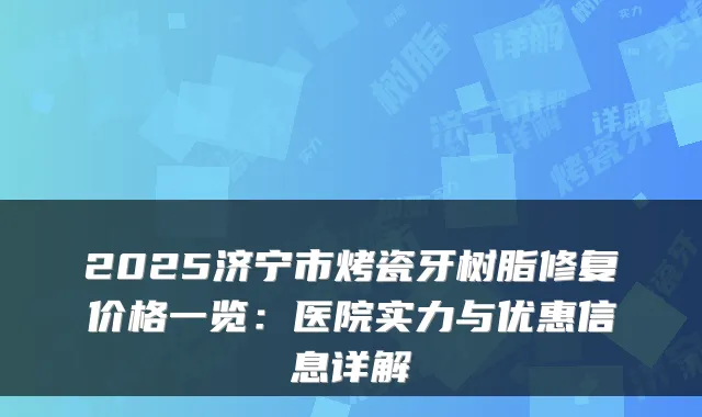 2025济宁市烤瓷牙树脂修复价格一览:医院实力与优惠信息详解