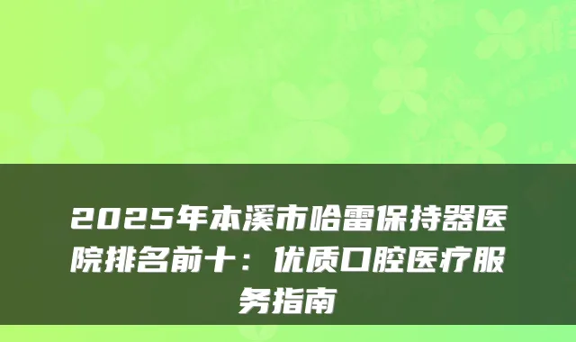 2025年本溪市哈雷保持器医院排名前十：优质口腔医疗服务指南