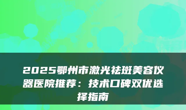 2025鄂州市激光祛斑美容仪器医院推荐:技术口碑双优选择指南