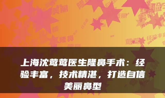 上海沈莺莺医生隆鼻手术:经验丰富,技术精湛,打造自信美丽鼻型