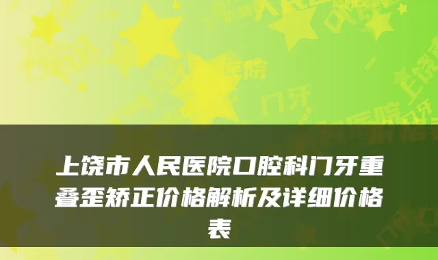 上饶市人民医院口腔科门牙重叠歪矫正价格解析及详细价格表