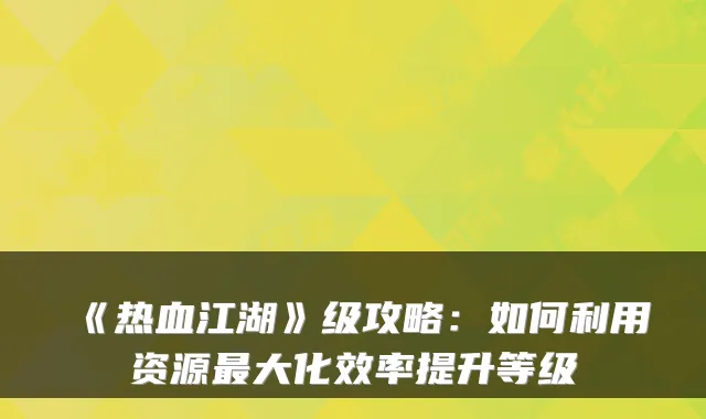 《热血江湖》级攻略：如何利用资源最大化效率提升等级