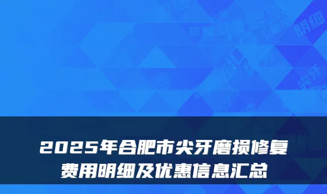 2025年合肥市尖牙磨损修复费用明细及优惠信息汇总