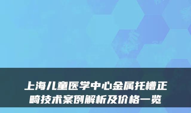 上海儿童医学中心金属托槽正畸技术案例解析及价格一览