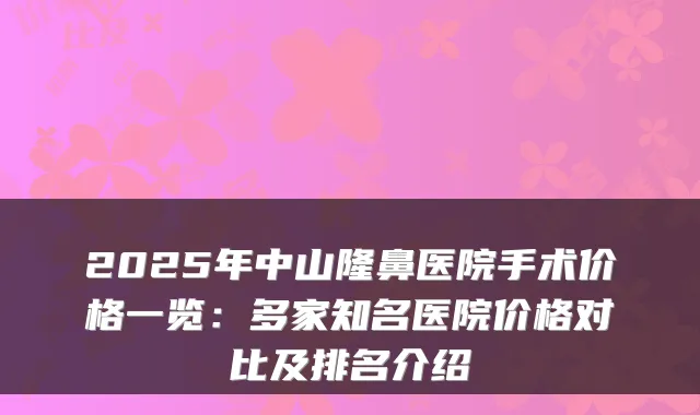 2025年中山隆鼻医院手术价格一览：多家知名医院价格对比及排名介绍