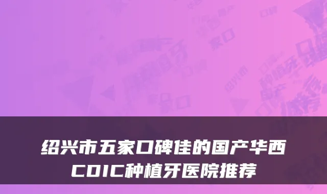 绍兴市五家口碑佳的国产华西CDIC种植牙医院推荐
