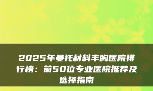 2025年曼托材料丰胸医院排行榜：前50位专业医院推荐及选择指南