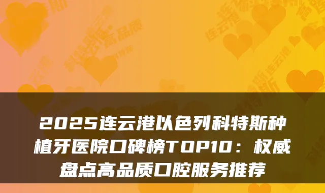 2025连云港以色列科特斯种植牙医院口碑榜TOP10：盘点高品质口腔服务推荐