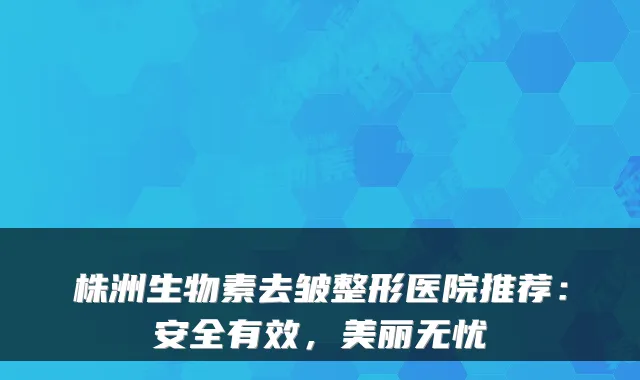 株洲生物素去皱整形医院推荐:安全有效,美丽无忧