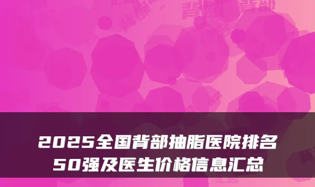 2025全国背部抽脂医院排名50强及医生价格信息汇总