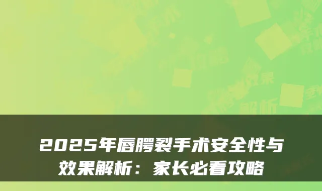 2025年唇腭裂手术安全性与效果解析：家长必看攻略