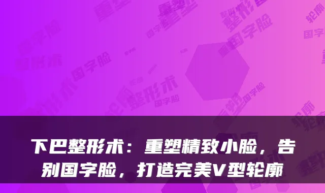 下巴整形术：重塑精致小脸，告别国字脸，打造V型轮廓