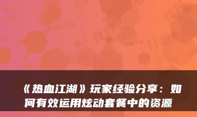《热血江湖》玩家经验分享:如何有效运用炫动套餐中的资源