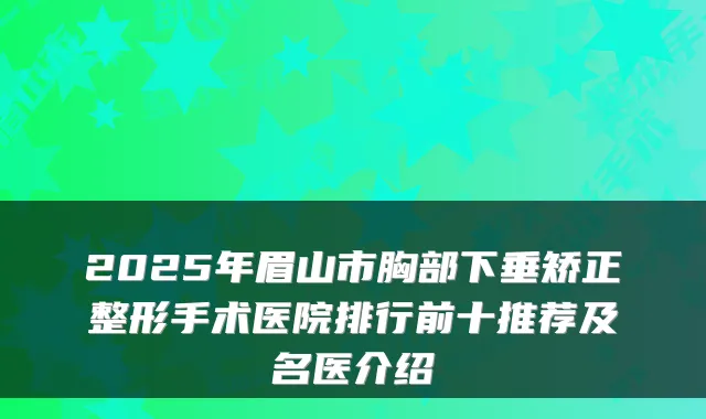 2025年眉山市胸部下垂矫正整形手术医院排行前十推荐及名医介绍