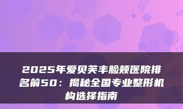 2025年爱贝芙丰脸颊医院排名前50：揭秘全国专业整形机构选择指南