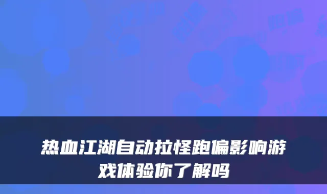 热血江湖自动拉怪跑偏影响游戏体验你了解吗