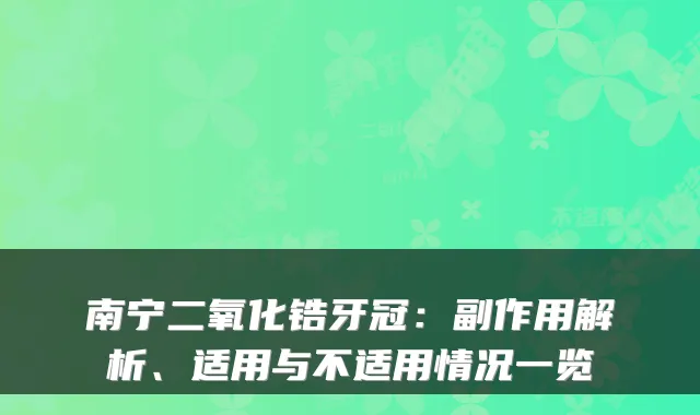 南宁二氧化锆牙冠:副作用解析、适用与不适用情况一览