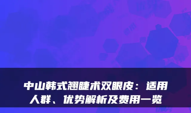 中山韩式翘睫术双眼皮：适用人群、优势解析及费用一览