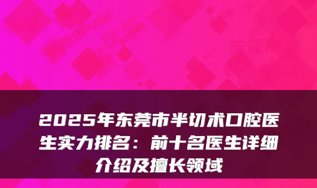 2025年东莞市半切术口腔医生实力排名：前十名医生详细介绍及擅长领域