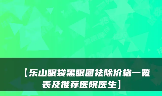 【乐山眼袋黑眼圈祛除价格一览表及推荐医院医生】