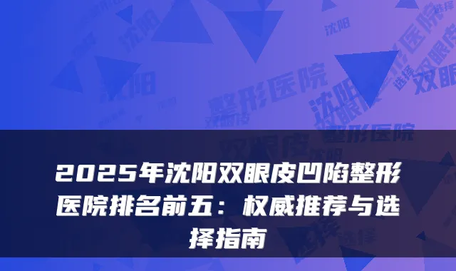 2025年沈阳双眼皮凹陷整形医院排名前五：推荐与选择指南