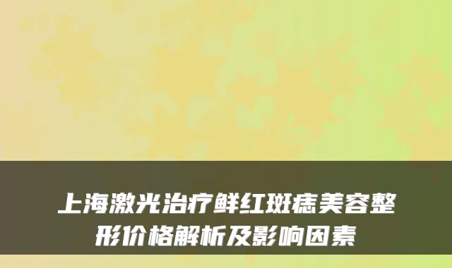 上海激光治疗鲜红斑痣美容整形价格解析及影响因素