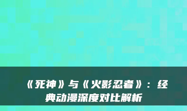 《死神》与《火影忍者》：经典动漫深度对比解析