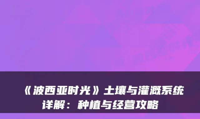 《波西亚时光》土壤与灌溉系统详解：种植与经营攻略