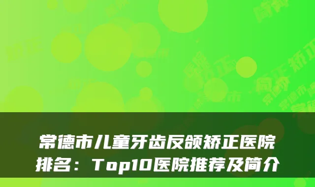 常德市儿童牙齿反颌矫正医院排名：Top10医院推荐及简介