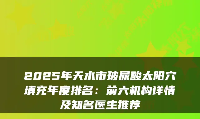 2025年天水市玻尿酸太阳穴填充年度排名：前六机构详情及知名医生推荐