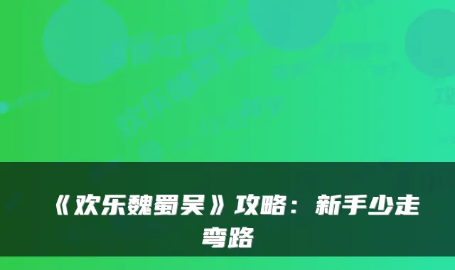 《欢乐魏蜀吴》攻略：新手少走弯路