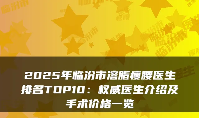 2025年临汾市溶脂瘦腰医生排名TOP10：权威医生介绍及手术价格一览