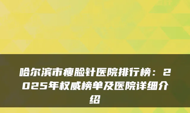 哈尔滨市瘦脸针医院排行榜：2025年权威榜单及医院详细介绍